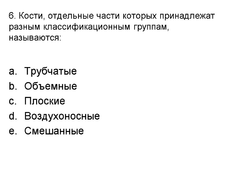 6. Кости, отдельные части которых принадлежат разным классификационным группам, называются:  Трубчатые Объемные Плоские